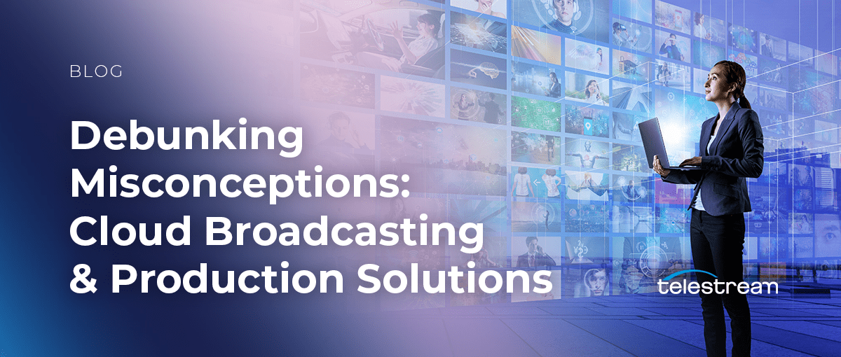 Debunking Misconceptions: Cloud Broadcasting & Production Solutions